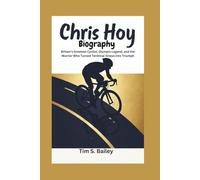 CHRIS HOY BIOGRAPHY: Britain's Greatest Cyclist, Olympic Legend, and the Warrior Who Turned Terminal Illness into Triumph