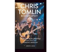 CHRIS TOMLIN BIOGRAPHY: WORSHIP AS A LIFESTYLE: LESSONS FROM CHRIS TOMLIN’S MINISTRY