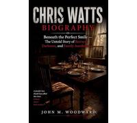 Chris Watts Biography: Beneath the Perfect Smile - The Untold Story of Betrayal, Darkness, and Family Annihilation