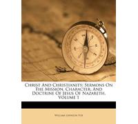 Christ and Christianity: Sermons on the Mission, Character, and Doctrine of Jesus of Nazareth, Volume 1