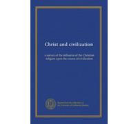 Christ and civilization: a survey of the influence of the Christian religion upon the course of civilization
