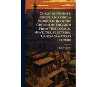 Christ As Prophet, Priest, and King, a Vindication of the Church of England From Theological Novelties, 8 Lectures. Canon Bampton's Lecture
