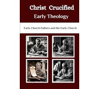 Christ Crucified Early Theology: Early Church Fathers and the Early Church (Early Church Fathers and the Early Church Series)
