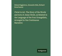 Christ in Art. The Story of the Words and Acts of Jesus Christ, as Related in the Language of the Four Evangelists, Arranged in One Continuous Narrative