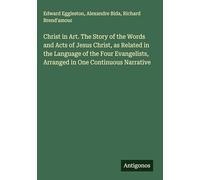 Christ in Art. The Story of the Words and Acts of Jesus Christ, as Related in the Language of the Four Evangelists, Arranged in One Continuous Narrative