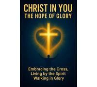 Christ in You: The Hope of Glory: Discovering True Faith, Spiritual Growth, and Inner Transformation in God