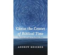 Christ the Center of Biblical Time: The Unity and Logic of the Bible's Story