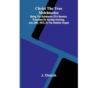 Christ the True Melchisedec; Being the substance of a sermon, preached on Sunday evening, July 24th, 1813, at the Obelisk Chapel