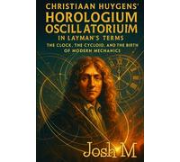Christiaan Huygens' Horologium Oscillatorium in Layman's Terms: The Clock, the Cycloid, and the Birth of Modern Mechanics