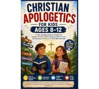 CHRISTIAN APOLOGETICS FOR KIDS AGES 8-12: A Faith-Building Guide for Children to Explore Christian Beliefs, Discover Biblical Truth, and Develop Confidence in Their Walk with God