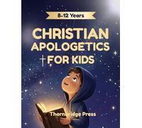 CHRISTIAN APOLOGETICS FOR KIDS: Simple Answers to Tough Questions About God, Jesus, and the Bible