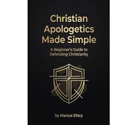 Christian Apologetics Made Simple: A Beginner's Guide to Defending Christianity