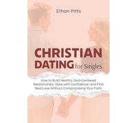 Christian Dating For Singles: How to Build Healthy, God-Centered Relationships, Date with Confidence, Find Real Love Without Compromising Your Faith