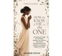 Christian Dating - How to Know if He is the One: A Practical Guide for Christian Women on How to Find That Relationship That Leads to a Lasting, Happy Marriage (Christian Dating For Women)
