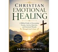 Christian Emotional Healing: A Biblical Guide to Overcoming Trauma, Anxiety, Rejection, and Emotional Wounds Through God’s Grace