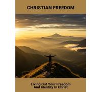 Christian Freedom: Living Out Your Freedom And Identity In Christ