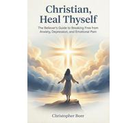 Christian, Heal Thyself: The Believer's Guide to Breaking Free from Anxiety, Depression, and Emotional Pain