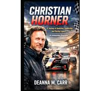 CHRISTIAN HORNER: A Journey of Ambition, Leadership, and Racing Legacy - An Independent Biography