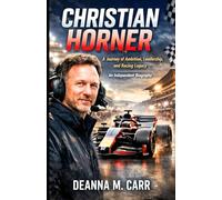 CHRISTIAN HORNER: A Journey of Ambition, Leadership, and Racing Legacy - An Independent Biography