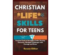 CHRISTIAN LIFE SKILLS FOR TEENS: Practical Tools to Strengthen Faith, Develop Character, Navigate Challenges with Courage and Grace