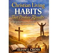 Christian Living Habits That Produce Results: Daily Spiritual Practices for Growth, Purpose, and Lasting Change (Faith & Freedom)