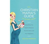 Christian Mama's Guide to Having a Baby: Everything You Need to Know to Survive (and Love) Your Pregnancy (Christian Mama's Guide Series)