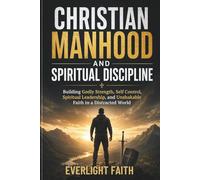 CHRISTIAN MANHOOD AND SPIRITUAL DISCIPLINE: Building Godly Strength, Self Control, Spiritual Leadership, and Unshakable Faith in a Distracted World