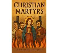 Christian Martyrs: Early Church Fathers and the Early Church (EARLY CHURCH HISTORY SERIES: When Christianity Was Young and Dangerous)