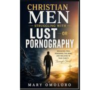 Christian Men Struggling With Lust Or Pornography: Breaking Free, Renewing The Mind, And Walking In True Purity Through Christ