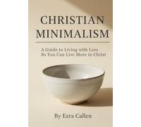 Christian Minimalism: A Guide to Living with Less so You Can Live More in Christ