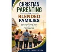 Christian Parenting for Blended Families: How to Build Trust, Handle Difficult Behaviors, Navigate Co Parenting, and Create a Peaceful Christ Centered Home
