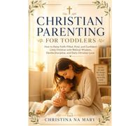 CHRISTIAN PARENTING FOR TODDLERS: How to Raise Faith-Filled, Kind, and Confident Little Children with Biblical Wisdom, Gentle Discipline, and Daily Christian Love: 1
