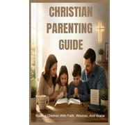 CHRISTIAN PARENTING GUIDE: Raising Children With Faith, Wisdom, And Grace