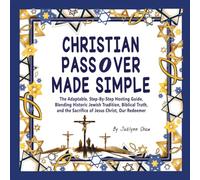 CHRISTIAN PASSOVER MADE SIMPLE: The Adaptable, Step-by-Step Hosting Guide, Blending Historic Jewish Tradition, Biblical Truth, and the Sacrifice of Jesus Christ, Our Redeemer