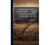 Christian Praise, a Selection of Psalms, Hymns, & Spiritual Songs [Ed. by J.W.]
