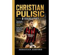 CHRISTIAN PULISIC BIOGRAPHY: From Humble Beginnings to International Stardom- The Rise, Struggles, and Legacy of America's Football Trailblazer