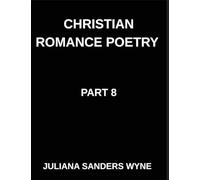 Christian Romance Poetry (Part 8)- Embers of Eternity, Where Human Devotion Meets the Divine Flame of God's Unending Love: Poems of Covenant and ... Weaving Love Through Scripture's Light