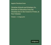 Christian Schools and Scholars; Or, Sketches of Education from the Christian Era to the Council of Trent, In Two Volumes: Volume 1 - in large print