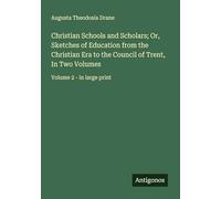 Christian Schools and Scholars; Or, Sketches of Education from the Christian Era to the Council of Trent, In Two Volumes: Volume 2 - in large print