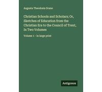 Christian Schools and Scholars; Or, Sketches of Education from the Christian Era to the Council of Trent, In Two Volumes: Volume 1 - in large print