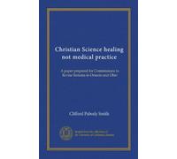 Christian Science healing not medical practice: A paper prepared for Commissions to Revise Statutes in Ontario and Ohio