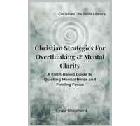Christian Strategies for Overthinking & Mental Clarity: A Faith-Based Guide to Quieting Mental Noise and Finding Focus (Christian Life Skills Library)