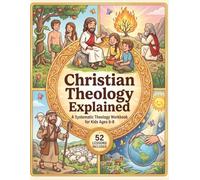 Christian Theology Explained for Kids: A Systematic Theology Workbook for Children with 52 Weekly Lessons from The Bible to Reinforce Scripture and Strengthen Faith