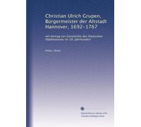 Christian Ulrich Grupen, Bürgermeister der Altstadt Hannover, 1692-1767: ein beitrag zur Geschichte des Deutschen Städtewesens im 18. Jahrhundert