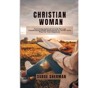 CHRISTIAN WOMAN: CULTIVATING SPIRITUAL GROWTH THROUGH TRANSFORMING PAINFUL EXPERIENCES TO UNVEIL GOD'S PLAN FOR YOUR HAPPINESS