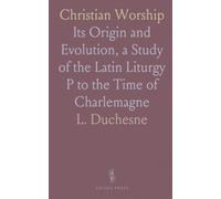 Christian Worship: Its Origin and Evolution, a Study of the Latin Liturgy P to the Time of Charlemagne