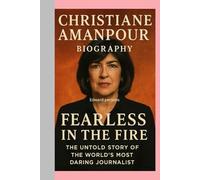 CHRISTIANE AMANPOUR-BIOGRAPHY: FEARLESS IN THE FIRE-THE UNTOLD STORY OF THE WORLD’S MOST DARING JOURNALIST