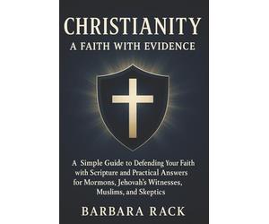 Christianity: A Faith with Evidence: A Simple Guide to Defending Your Faith with Scripture and Practical Answers for Mormons, Jehovah’s Witnesses, Muslims, and Skeptics