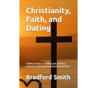 Christianity, Faith, and Dating: A Biblical Guide to Finding Love, Building Character, and Honoring God in Relationships (Jesus, Faith, and Living a Christian Life in Modern Times Series)