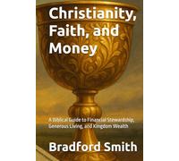 Christianity, Faith, and Money: A Biblical Guide to Financial Stewardship, Generous Living, and Kingdom Wealth (Jesus, Faith, and Living a Christian Life in Modern Times Series)